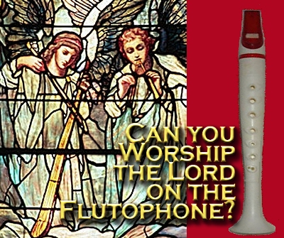 Can You Worship the Lord on a Flutophone?